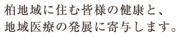 柏地域に住む皆様の健康と、 地域医療の発展に寄与します。